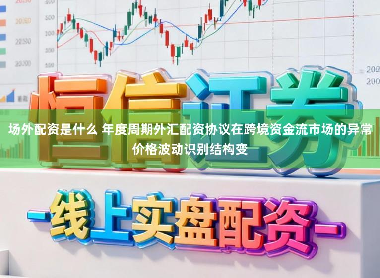 场外配资是什么 年度周期外汇配资协议在跨境资金流市场的异常价格波动识别结构变