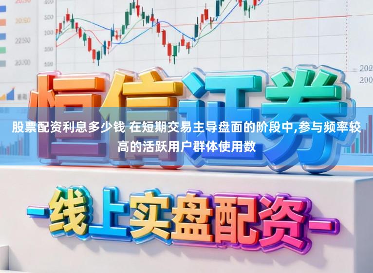 股票配资利息多少钱 在短期交易主导盘面的阶段中，参与频率较高的活跃用户群体使用数