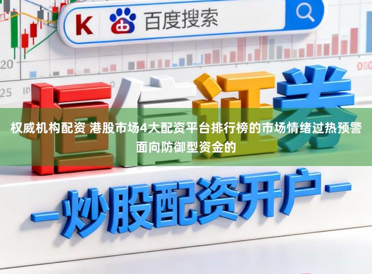权威机构配资 港股市场4大配资平台排行榜的市场情绪过热预警面向防御型资金的