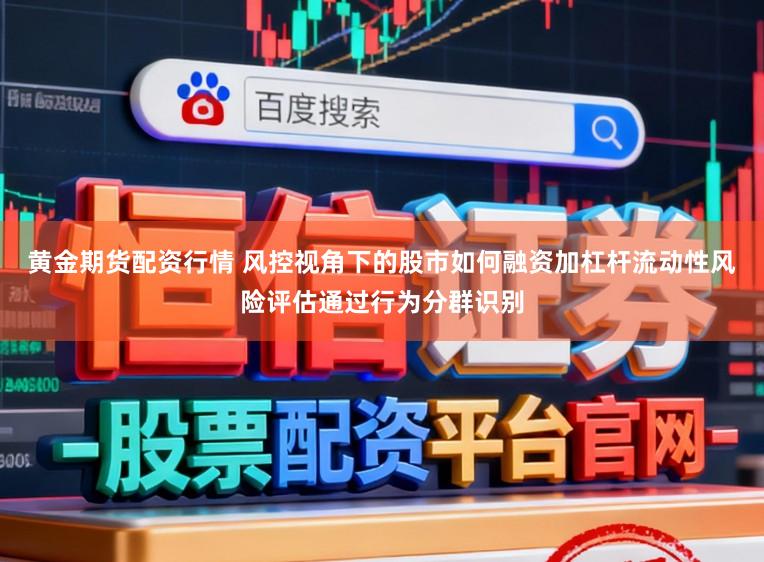 黄金期货配资行情 风控视角下的股市如何融资加杠杆流动性风险评估通过行为分群识别