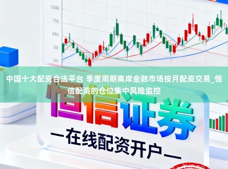中国十大配资合法平台 季度周期离岸金融市场按月配资交易_恒信配资的仓位集中风险监控