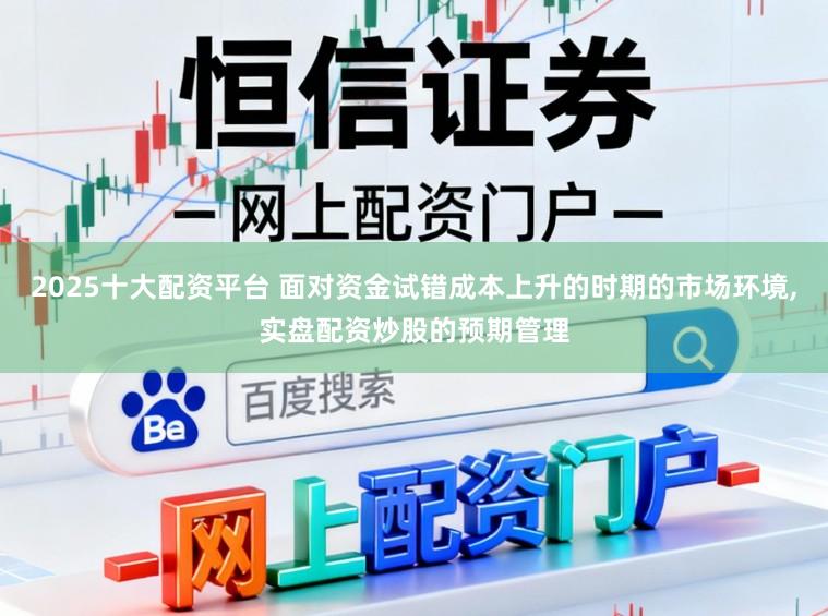 2025十大配资平台 面对资金试错成本上升的时期的市场环境，实盘配资炒股的预期管理