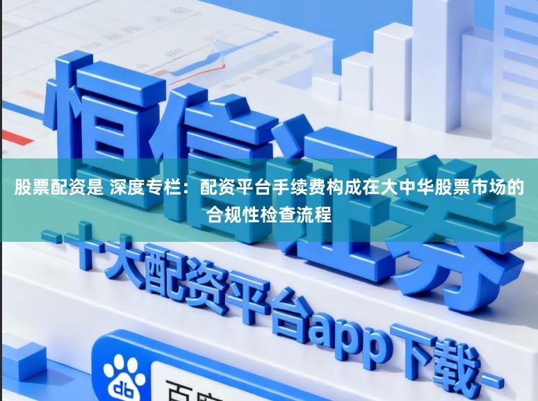 股票配资是 深度专栏:配资平台手续费构成在大中华股票市场的合规性检查流程