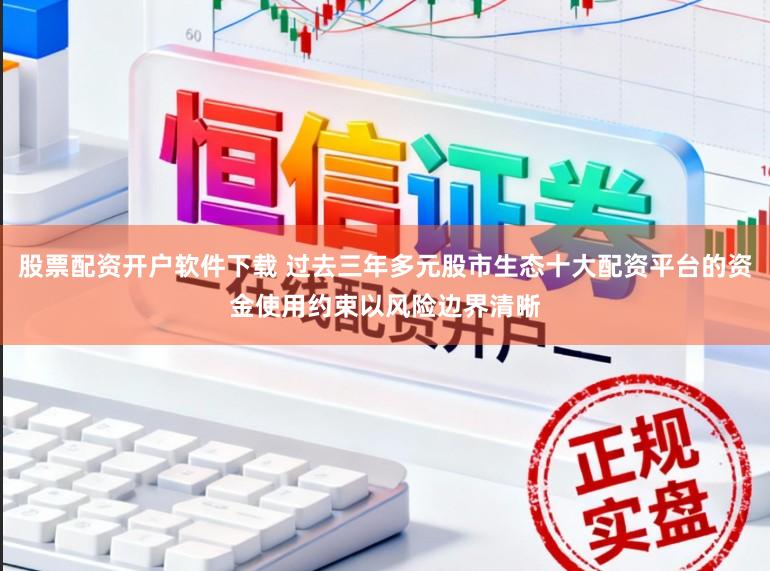 股票配资开户软件下载 过去三年多元股市生态十大配资平台的资金使用约束以风险边界清晰