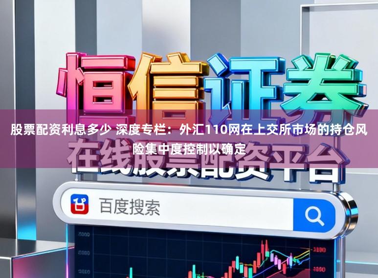 股票配资利息多少 深度专栏：外汇110网在上交所市场的持仓风险集中度控制以确定