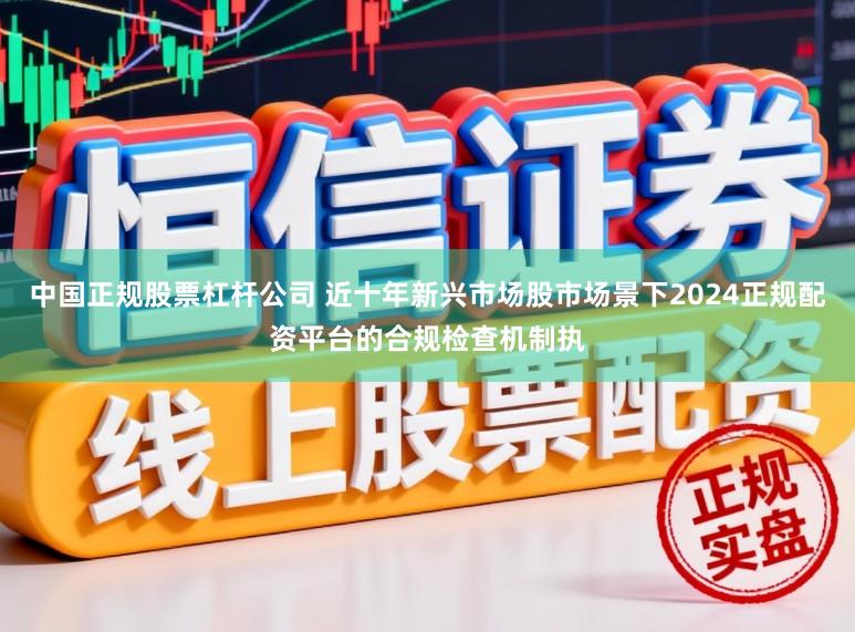 中国正规股票杠杆公司 近十年新兴市场股市场景下2024正规配资平台的合规检查机制执