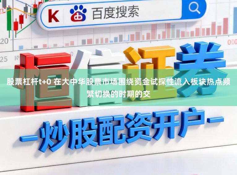 股票杠杆t+0 在大中华股票市场围绕资金试探性流入板块热点频繁切换的时期的交