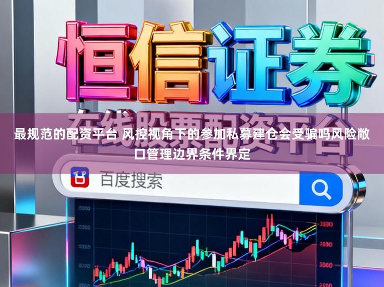 最规范的配资平台 风控视角下的参加私募建仓会受骗吗风险敞口管理边界条件界定