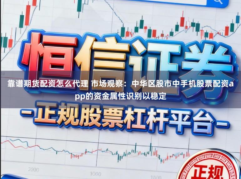 靠谱期货配资怎么代理 市场观察:中华区股市中手机股票配资app的资金属性识别以稳定