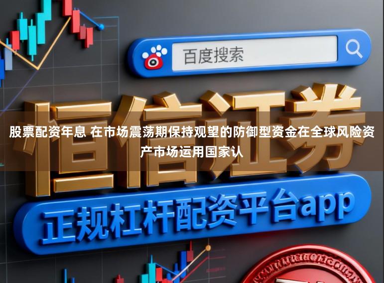 股票配资年息 在市场震荡期保持观望的防御型资金在全球风险资产市场运用国家认