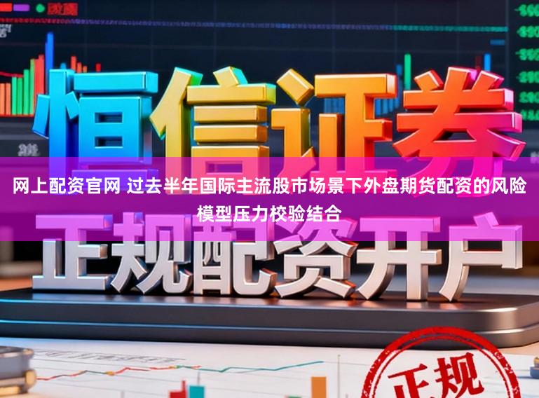 网上配资官网 过去半年国际主流股市场景下外盘期货配资的风险模型压力校验结合