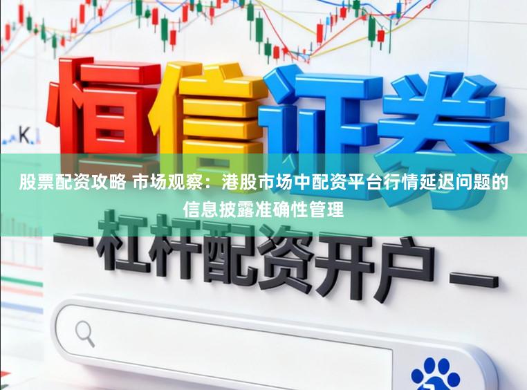 股票配资攻略 市场观察：港股市场中配资平台行情延迟问题的信息披露准确性管理