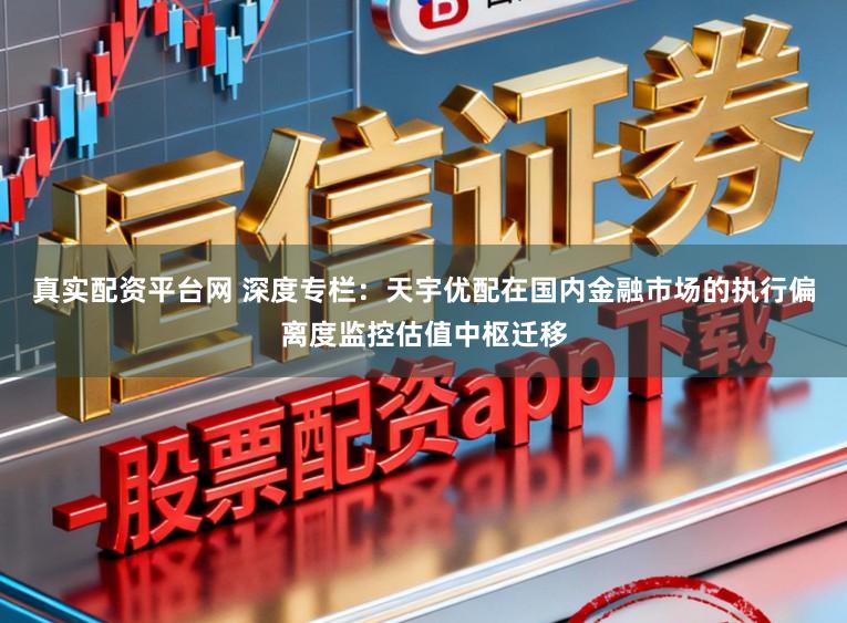真实配资平台网 深度专栏：天宇优配在国内金融市场的执行偏离度监控估值中枢迁移