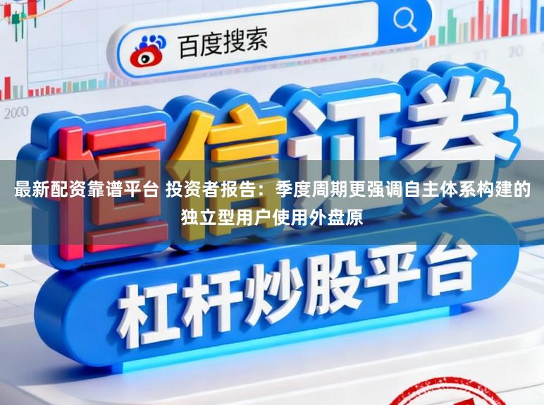 最新配资靠谱平台 投资者报告：季度周期更强调自主体系构建的独立型用户使用外盘原
