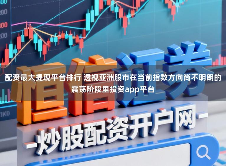 配资最大提现平台排行 透视亚洲股市在当前指数方向尚不明朗的震荡阶段里投资app平台