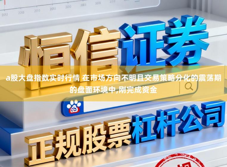 a股大盘指数实时行情 在市场方向不明且交易策略分化的震荡期的盘面环境中,刚完成资金