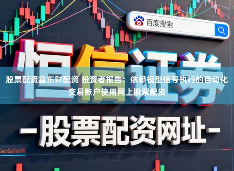 股票配资鑫东财配资 投资者报告：依赖模型信号执行的自动化交易账户使用网上股票配资