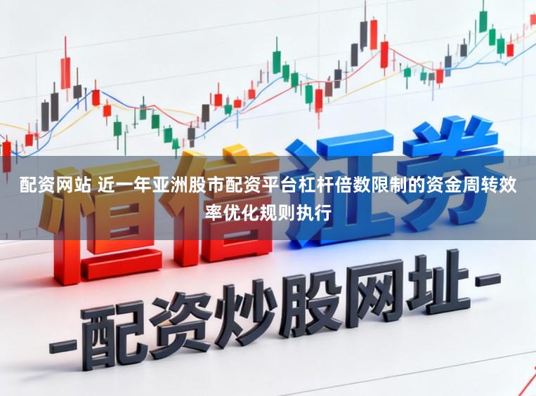 配资网站 近一年亚洲股市配资平台杠杆倍数限制的资金周转效率优化规则执行