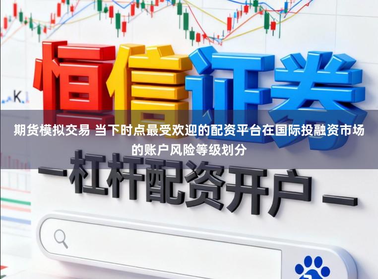 期货模拟交易 当下时点最受欢迎的配资平台在国际投融资市场的账户风险等级划分