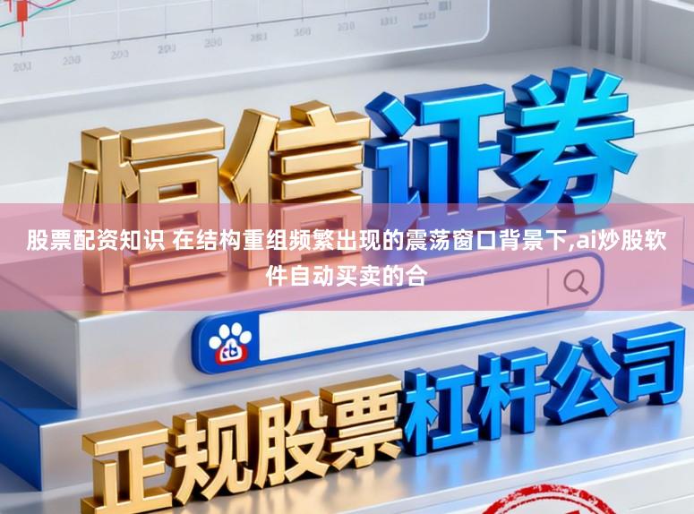 股票配资知识 在结构重组频繁出现的震荡窗口背景下，ai炒股软件自动买卖的合