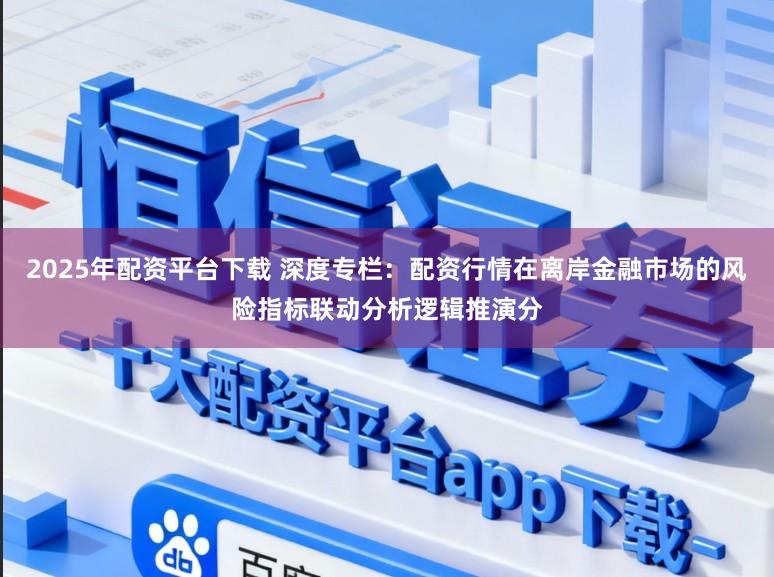 2025年配资平台下载 深度专栏：配资行情在离岸金融市场的风险指标联动分析逻辑推演分