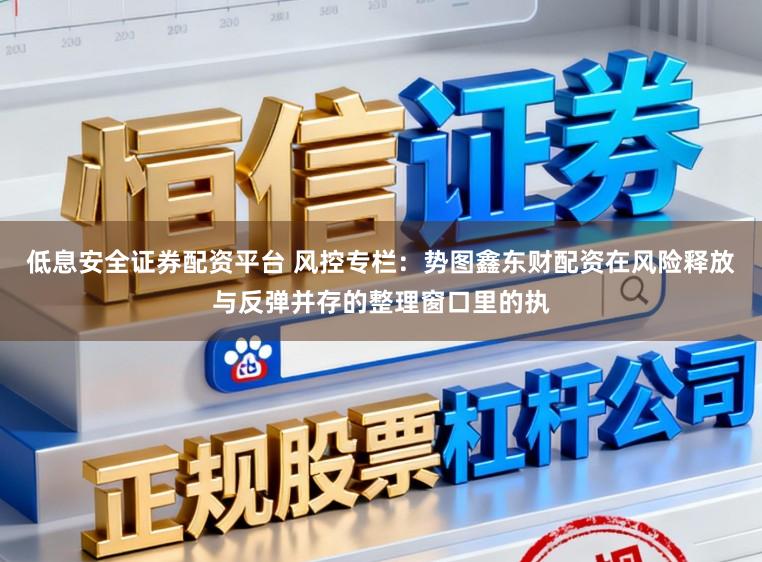 低息安全证券配资平台 风控专栏:势图鑫东财配资在风险释放与反弹并存的整理窗口里的执