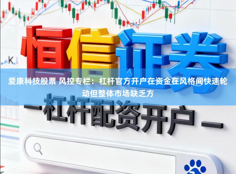爱康科技股票 风控专栏：杠杆官方开户在资金在风格间快速轮动但整体市场缺乏方