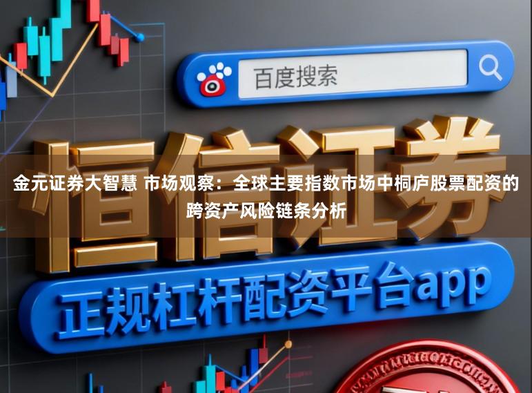 金元证券大智慧 市场观察：全球主要指数市场中桐庐股票配资的跨资产风险链条分析