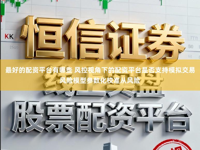 最好的配资平台有哪些 风控视角下的配资平台是否支持模拟交易风险模型参数化校准从风险