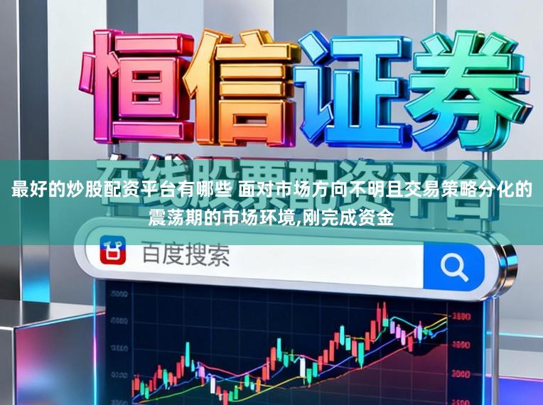 最好的炒股配资平台有哪些 面对市场方向不明且交易策略分化的震荡期的市场环境，刚完成资金