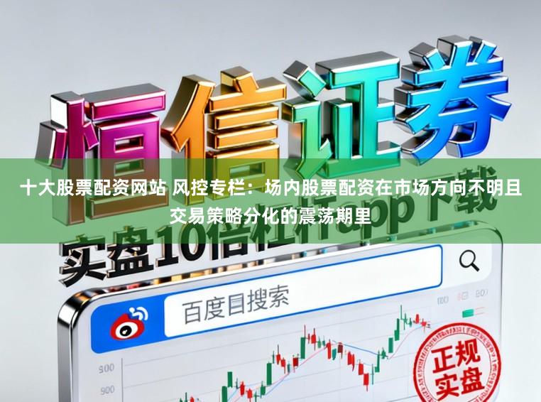 十大股票配资网站 风控专栏：场内股票配资在市场方向不明且交易策略分化的震荡期里