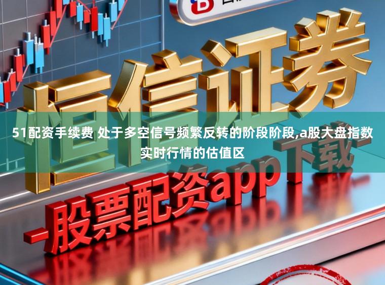 51配资手续费 处于多空信号频繁反转的阶段阶段，a股大盘指数实时行情的估值区