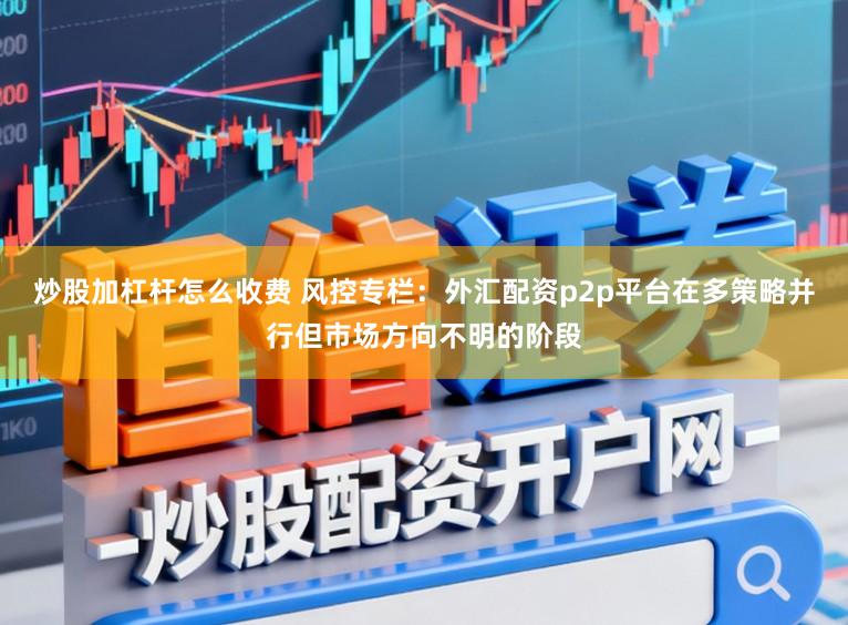 炒股加杠杆怎么收费 风控专栏:外汇配资p2p平台在多策略并行但市场方向不明的阶段