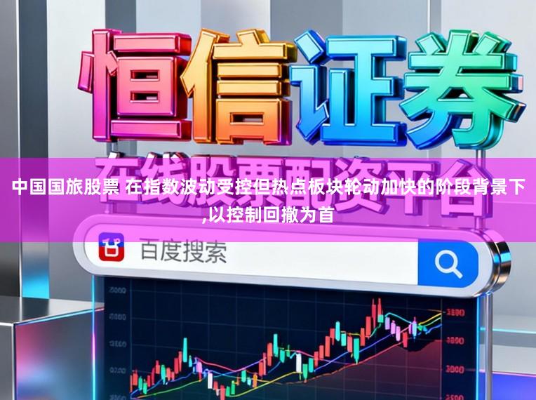 中国国旅股票 在指数波动受控但热点板块轮动加快的阶段背景下，以控制回撤为首