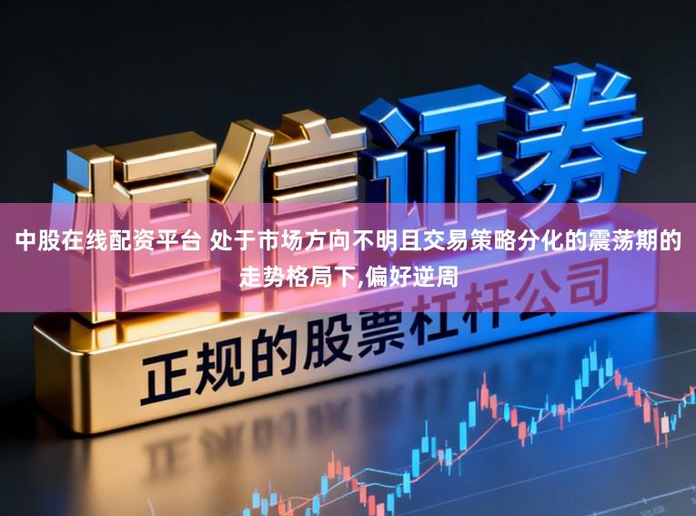 中股在线配资平台 处于市场方向不明且交易策略分化的震荡期的走势格局下，偏好逆周