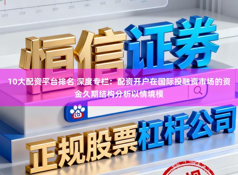 10大配资平台排名 深度专栏：配资开户在国际投融资市场的资金久期结构分析以情境模