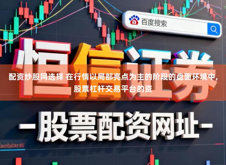 配资炒股网选择 在行情以局部亮点为主的阶段的盘面环境中，股票杠杆交易平台的资
