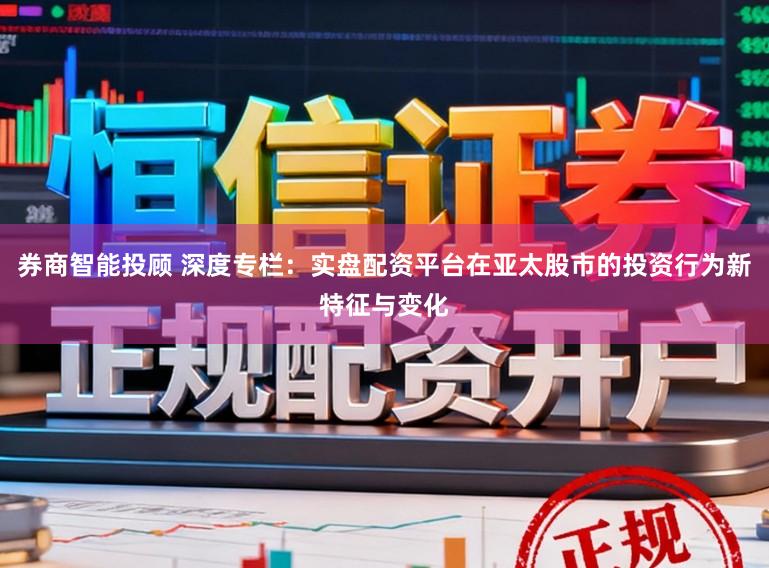 券商智能投顾 深度专栏:实盘配资平台在亚太股市的投资行为新特征与变化