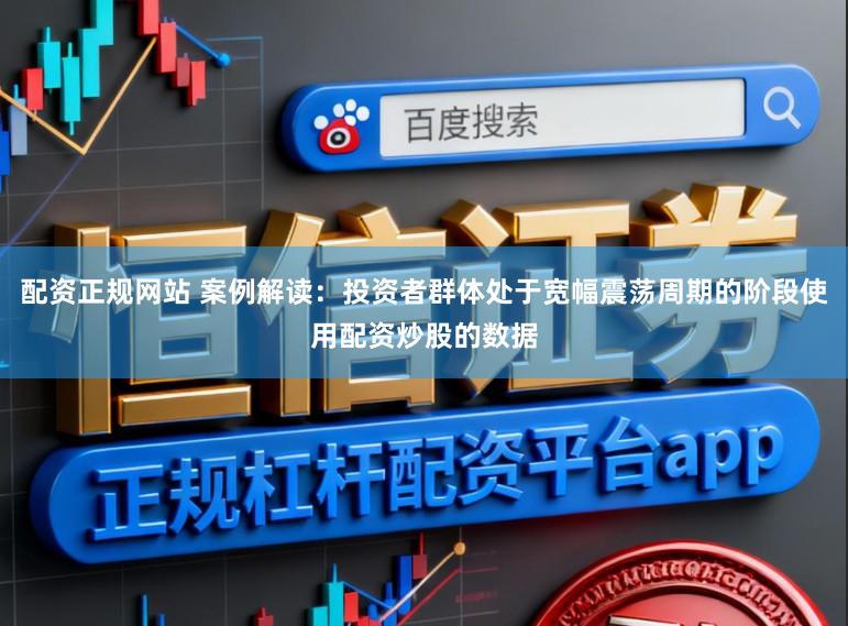 配资正规网站 案例解读：投资者群体处于宽幅震荡周期的阶段使用配资炒股的数据