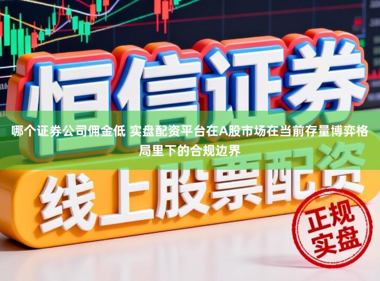 哪个证券公司佣金低 实盘配资平台在A股市场在当前存量博弈格局里下的合规边界