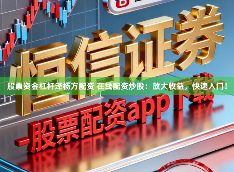 股票资金杠杆泽杨方配资 在线配资炒股：放大收益，快速入门！