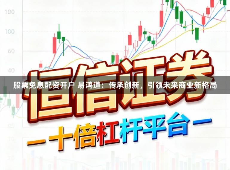 股票免息配资开户 易鸿道：传承创新，引领未来商业新格局