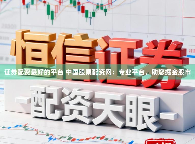 证券配资最好的平台 中国股票配资网:专业平台,助您掘金股市