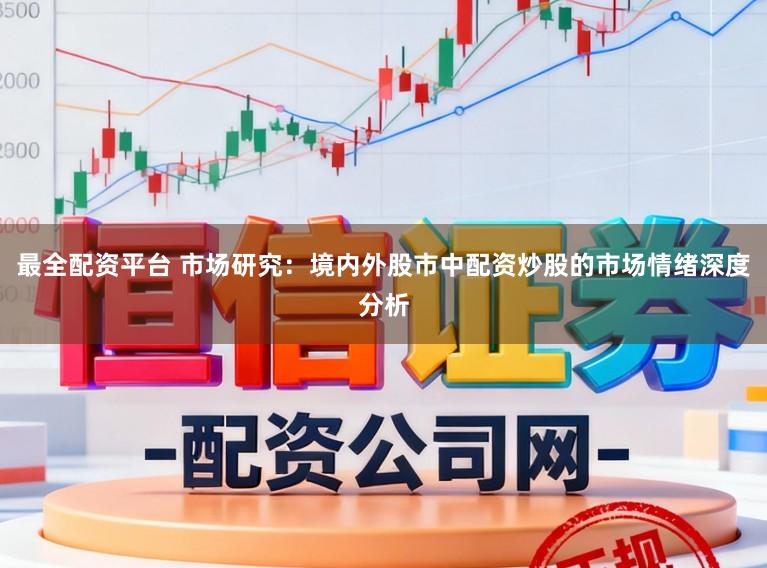 最全配资平台 市场研究：境内外股市中配资炒股的市场情绪深度分析