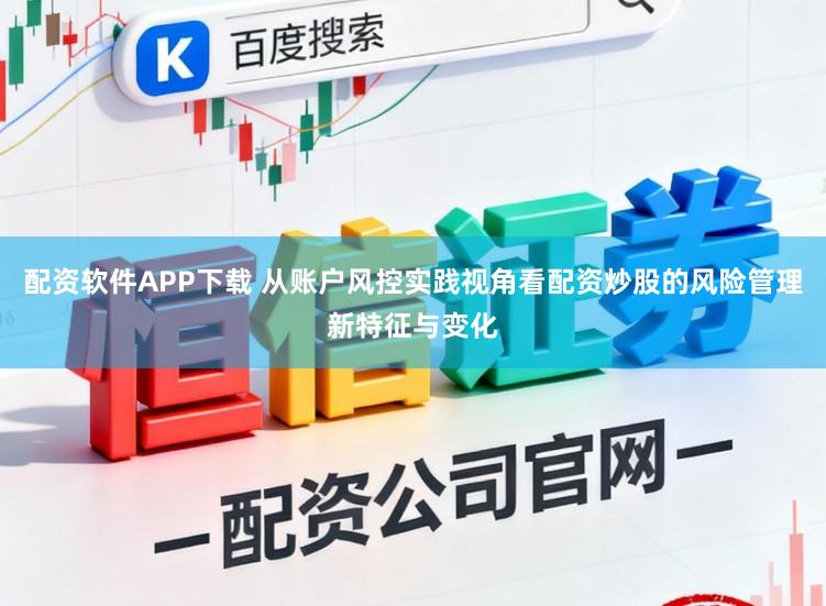 配资软件APP下载 从账户风控实践视角看配资炒股的风险管理新特征与变化