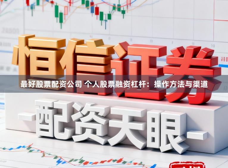 最好股票配资公司 个人股票融资杠杆：操作方法与渠道