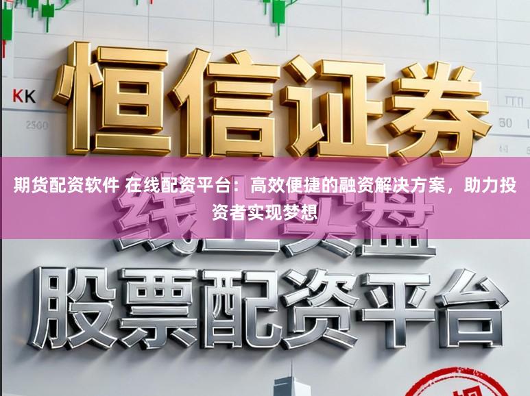 期货配资软件 在线配资平台:高效便捷的融资解决方案,助力投资者实现梦想