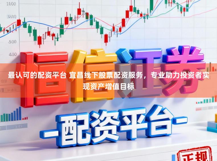 最认可的配资平台 宜昌线下股票配资服务,专业助力投资者实现资产增值目标