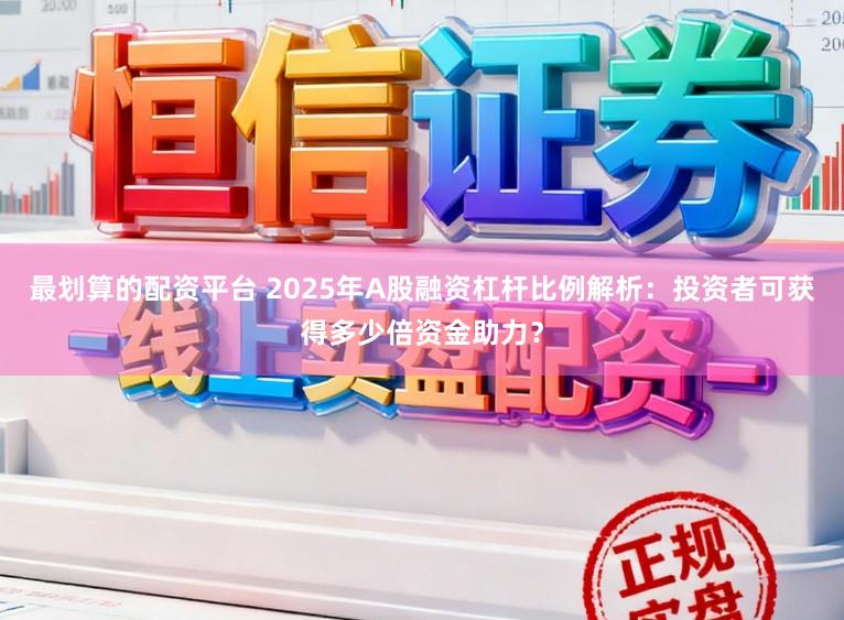最划算的配资平台 2025年A股融资杠杆比例解析:投资者可获得多少倍资金助力?