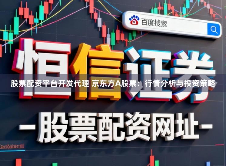 股票配资平台开发代理 京东方A股票:行情分析与投资策略